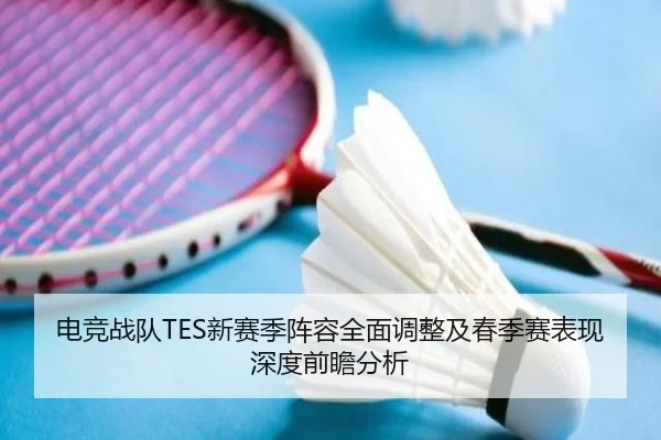 电竞战队TES新赛季阵容全面调整及春季赛表现深度前瞻分析