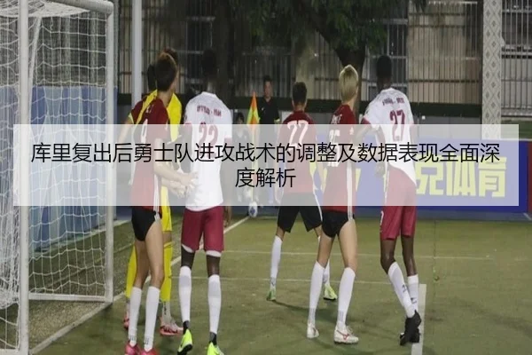 库里复出后勇士队进攻战术的调整及数据表现全面深度解析